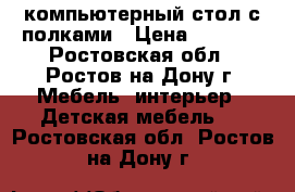 компьютерный стол с полками › Цена ­ 1 500 - Ростовская обл., Ростов-на-Дону г. Мебель, интерьер » Детская мебель   . Ростовская обл.,Ростов-на-Дону г.